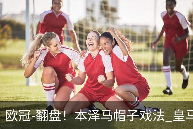 欧冠-翻盘!本泽马帽子戏法 皇马3-1逆转巴黎晋级