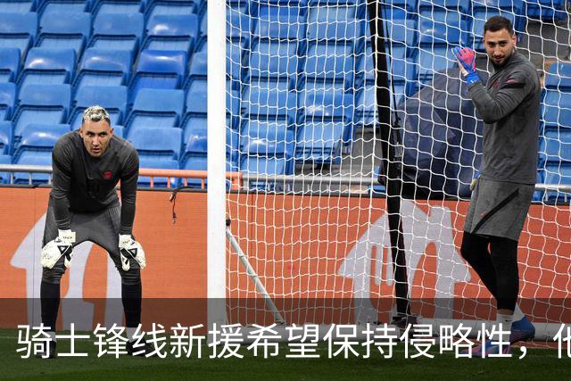 骑士锋线新援希望保持侵略性,他也希望向全队传递这一信息?